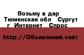 Возьму в дар - Тюменская обл., Сургут г. Интернет » Спрос   